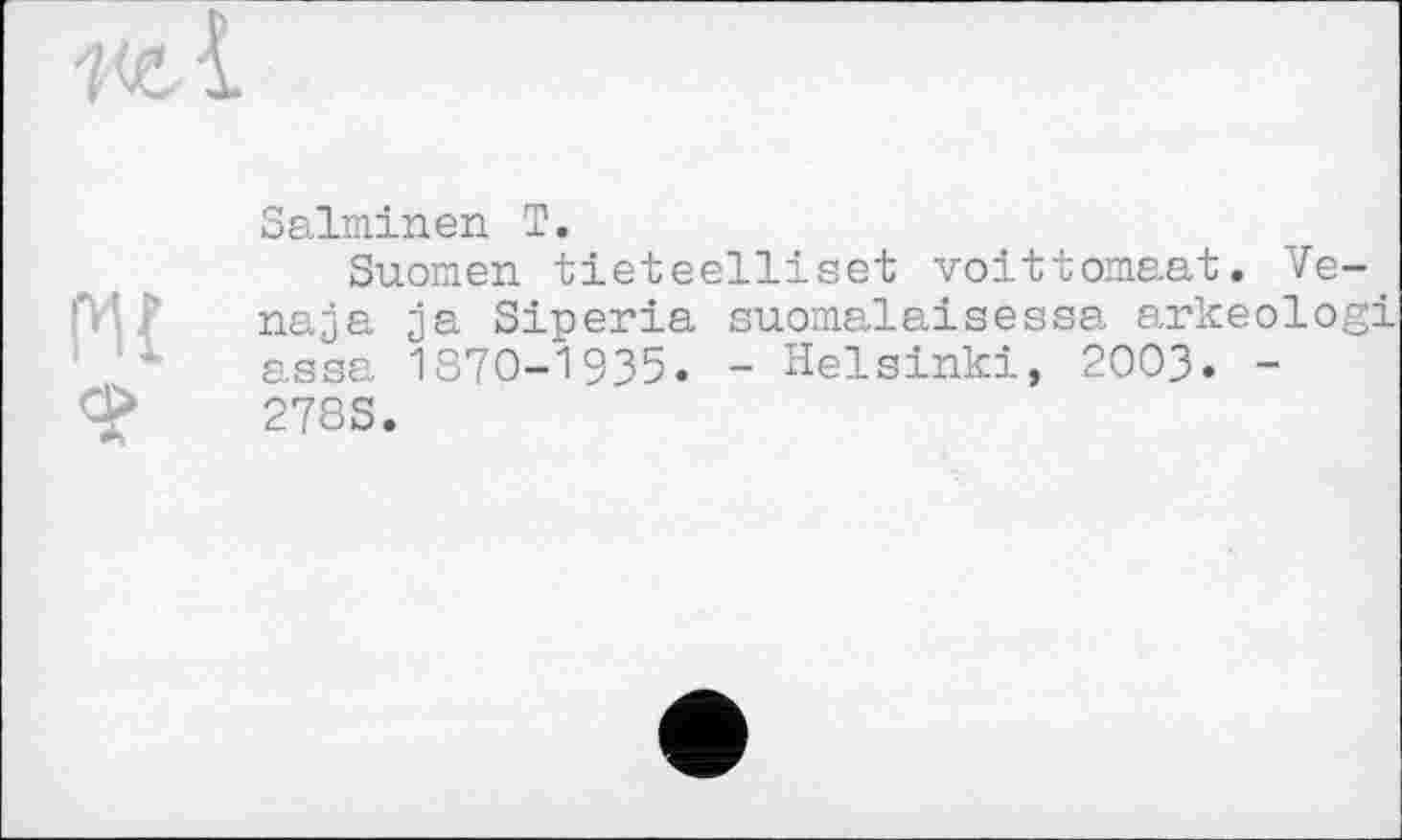 ﻿

Salminen T.
Suomen tieteelliset voittomaat. Ve-naja ja Siperia suomalaisessa arkeologi assa 1370-1935. - Helsinki, 2003. -278S.